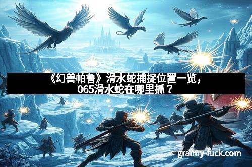 《幻兽帕鲁》滑水蛇捕捉位置一览，065滑水蛇在哪里抓？