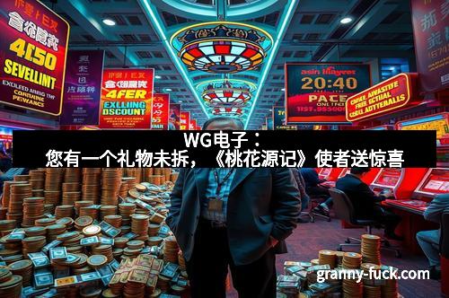 WG电子：您有一个礼物未拆，《桃花源记》使者送惊喜