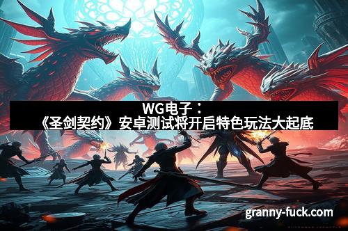 WG电子：《圣剑契约》安卓测试将开启特色玩法大起底